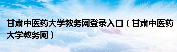 甘肃中医药大学教务网登录入口（甘肃中医药大学教务网）