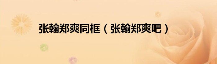 张翰郑爽同框（张翰郑爽吧）