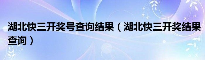 湖北快三开奖号查询结果（湖北快三开奖结果查询）