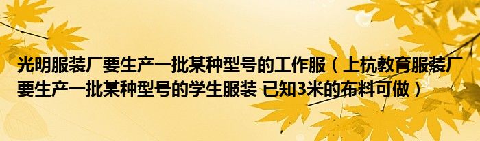 光明服装厂要生产一批某种型号的工作服（上杭教育服装厂要生产一批某种型号的学生服装 已知3米的布料可做）
