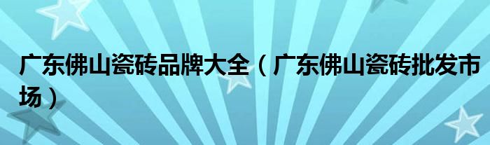广东佛山瓷砖品牌大全（广东佛山瓷砖批发市场）