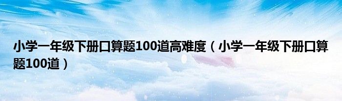 小学一年级下册口算题100道高难度（小学一年级下册口算题100道）