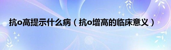 抗o高提示什么病（抗o增高的临床意义）