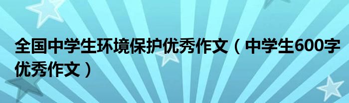 全国中学生环境保护优秀作文（中学生600字优秀作文）