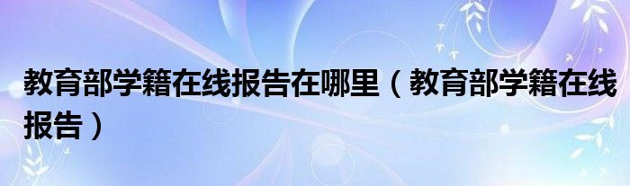 教育部学籍在线报告在哪里（教育部学籍在线报告）