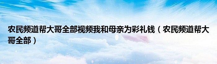 农民频道帮大哥全部视频我和母亲为彩礼钱（农民频道帮大哥全部）