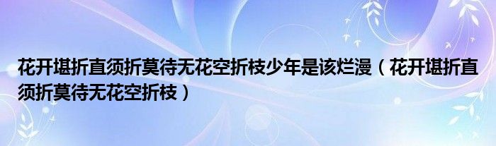 花开堪折直须折莫待无花空折枝少年是该烂漫（花开堪折直须折莫待无花空折枝）