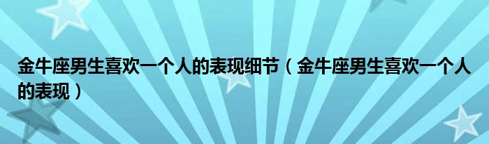 金牛座男生喜欢一个人的表现细节（金牛座男生喜欢一个人的表现）