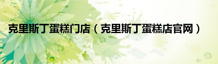 克里斯丁蛋糕门店（克里斯丁蛋糕店官网）
