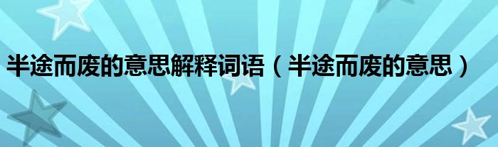 半途而废的意思解释词语（半途而废的意思）