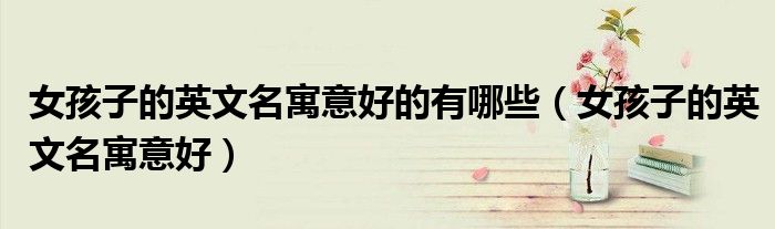 女孩子的英文名寓意好的有哪些（女孩子的英文名寓意好）