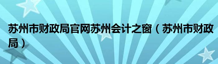 苏州市财政局官网苏州会计之窗（苏州市财政局）