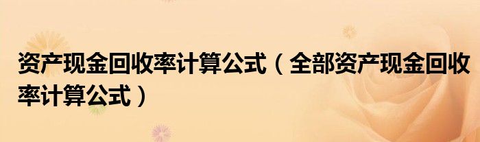 资产现金回收率计算公式（全部资产现金回收率计算公式）