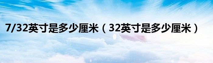 7/32英寸是多少厘米（32英寸是多少厘米）