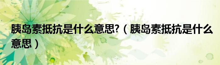 胰岛素抵抗是什么意思?（胰岛素抵抗是什么意思）