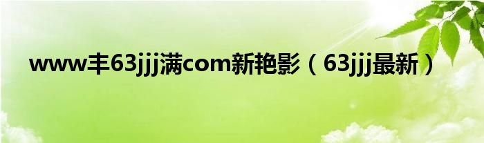 www丰63jjj满com新艳影（63jjj最新）