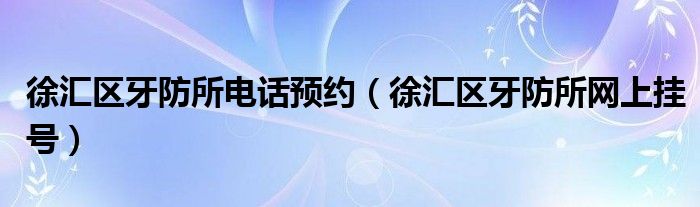 徐汇区牙防所电话预约（徐汇区牙防所网上挂号）