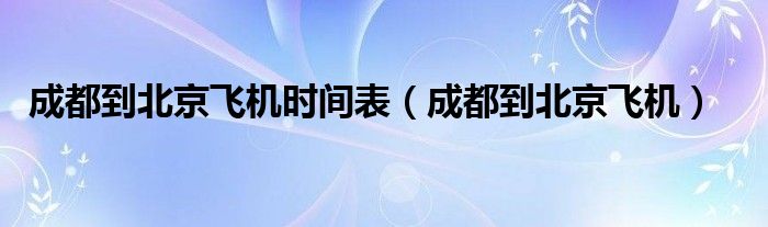 成都到北京飞机时间表（成都到北京飞机）