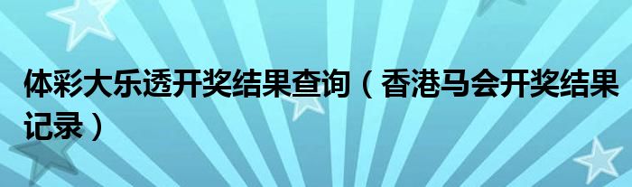 体彩大乐透开奖结果查询（香港马会开奖结果记录）
