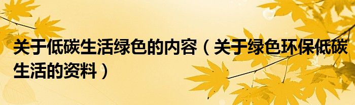关于低碳生活绿色的内容（关于绿色环保低碳生活的资料）