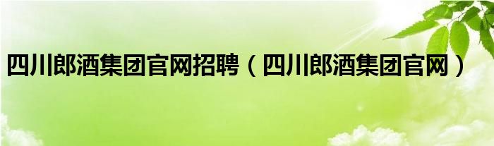 四川郎酒集团官网招聘（四川郎酒集团官网）