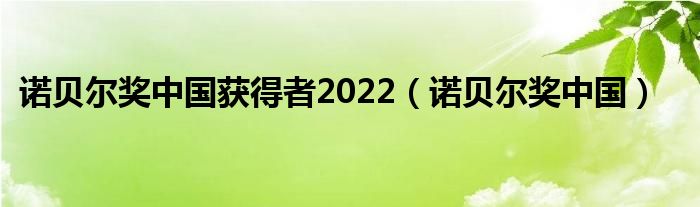 诺贝尔奖中国获得者2022（诺贝尔奖中国）