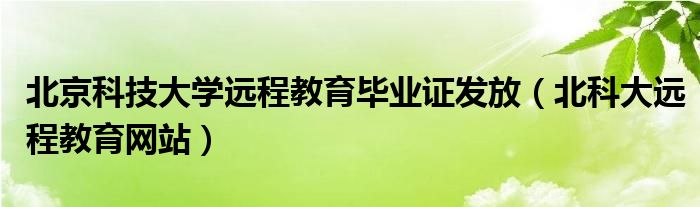 北京科技大学远程教育毕业证发放（北科大远程教育网站）