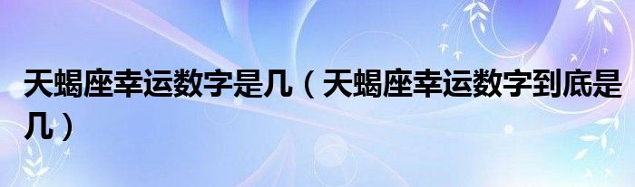 天蝎座幸运数字是几（天蝎座幸运数字到底是几）