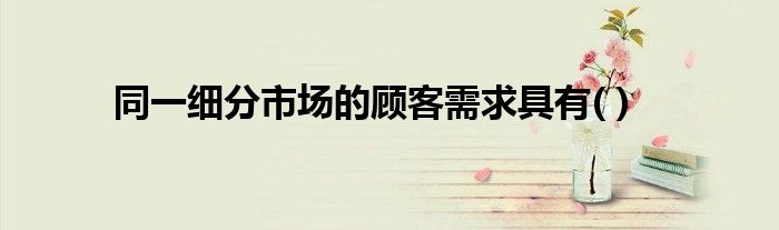 同一细分市场的顾客需求具有( )