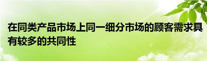 在同类产品市场上同一细分市场的顾客需求具有较多的共同性