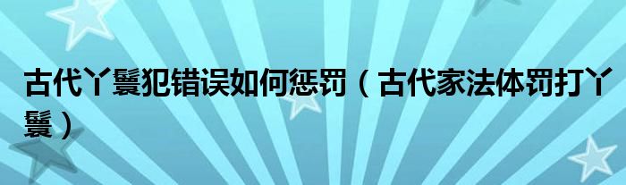古代丫鬟犯错误如何惩罚（古代家法体罚打丫鬟）