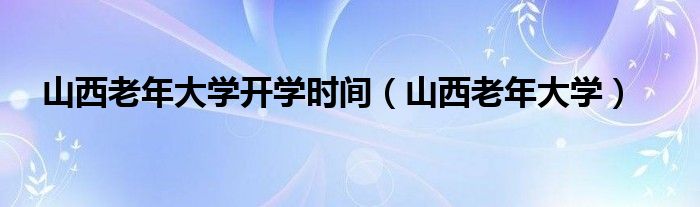 山西老年大学开学时间（山西老年大学）