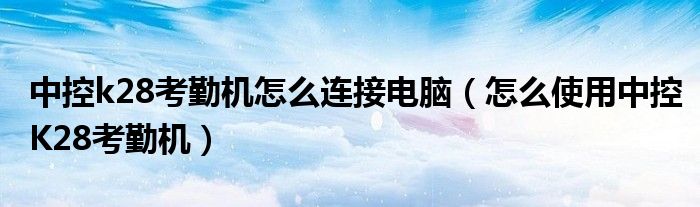 中控k28考勤机怎么连接电脑（怎么使用中控K28考勤机）