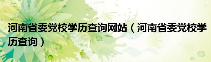 河南省委党校学历查询网站（河南省委党校学历查询）