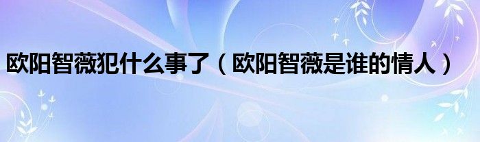 欧阳智薇犯什么事了（欧阳智薇是谁的情人）