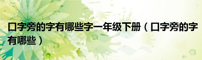 口字旁的字有哪些字一年级下册（口字旁的字有哪些）