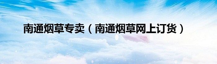 南通烟草专卖（南通烟草网上订货）