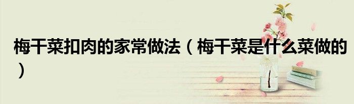 梅干菜扣肉的家常做法（梅干菜是什么菜做的）