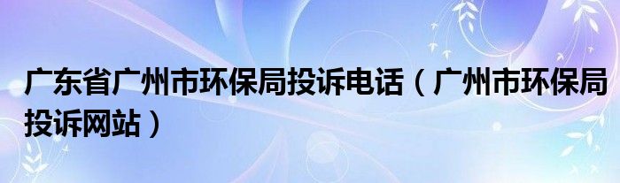 广东省广州市环保局投诉电话（广州市环保局投诉网站）