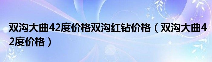 双沟大曲42度价格双沟红钻价格（双沟大曲42度价格）