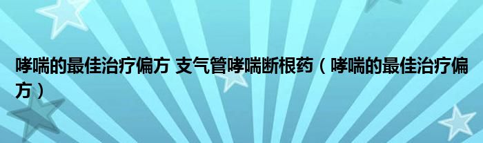 哮喘的最佳治疗偏方 支气管哮喘断根药（哮喘的最佳治疗偏方）