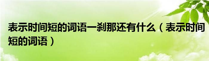 表示时间短的词语一刹那还有什么（表示时间短的词语）