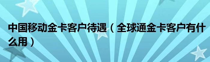 中国移动金卡客户待遇（全球通金卡客户有什么用）