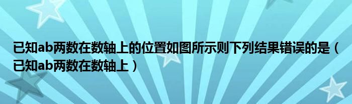 已知ab两数在数轴上的位置如图所示则下列结果错误的是（已知ab两数在数轴上）