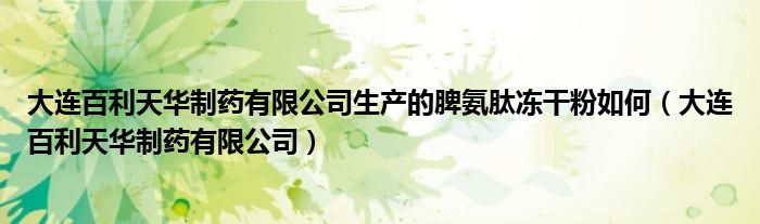 大连百利天华制药有限公司生产的脾氨肽冻干粉如何（大连百利天华制药有限公司）