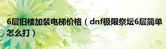 6层旧楼加装电梯价格（dnf极限祭坛6层简单怎么打）