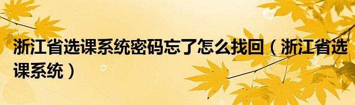 浙江省选课系统密码忘了怎么找回（浙江省选课系统）