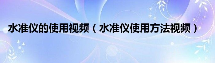 水准仪的使用视频（水准仪使用方法视频）