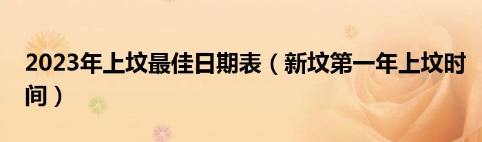 2023年上坟最佳日期表（新坟第一年上坟时间）
