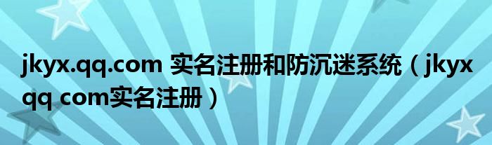 jkyx.qq.com 实名注册和防沉迷系统（jkyx qq com实名注册）